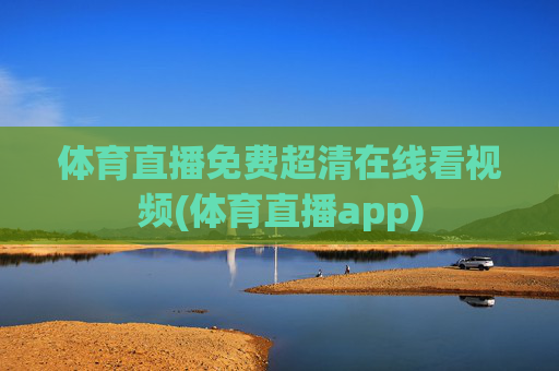 体育直播免费超清在线看视频(体育直播app)