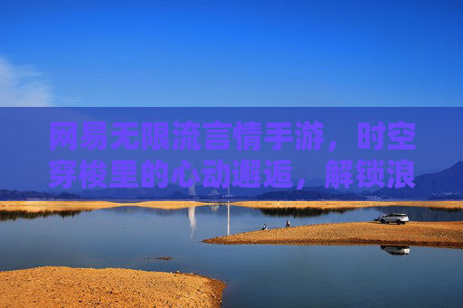 网易无限流言情手游，时空穿梭里的心动邂逅，解锁浪漫无限可能，网易无限流言情手游，时空穿梭里的心动邂逅，解锁浪漫无限可能