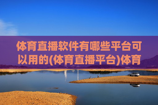 体育直播软件有哪些平台可以用的(体育直播平台)体育直播软件有哪些平台可以用的?