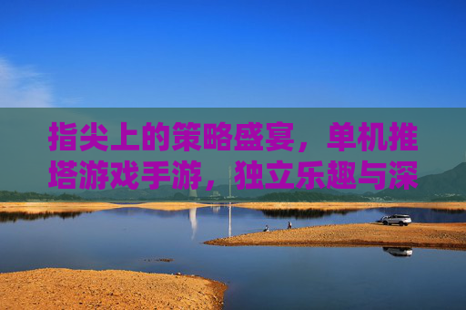 指尖上的策略盛宴，单机推塔游戏手游，独立乐趣与深度策略的完美结合，指尖策略盛宴，单机推塔手游的独立乐趣与深度策略融合