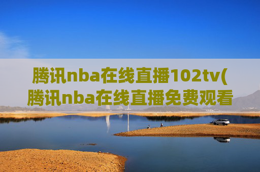 腾讯nba在线直播102tv(腾讯nba在线直播免费观看直播无插件jrs)