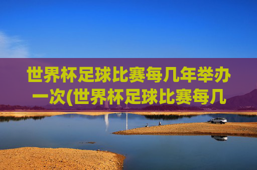 世界杯足球比赛每几年举办一次(世界杯足球比赛每几年举办一次比赛)