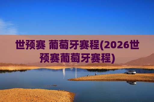世预赛 葡萄牙赛程(2026世预赛葡萄牙赛程)
