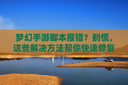 梦幻手游脚本报错?别慌,这些解决方法帮你快速修复!梦幻手游脚本报错?别慌,这些解决方法帮你快速修复!