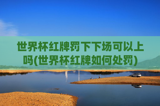 世界杯红牌罚下下场可以上吗(世界杯红牌如何处罚)