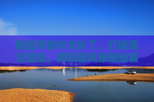 联盟手游中文补丁，打破语言壁垒，解锁国风策略新篇章，联盟手游中文补丁，打破语言壁垒，解锁国风策略新篇章