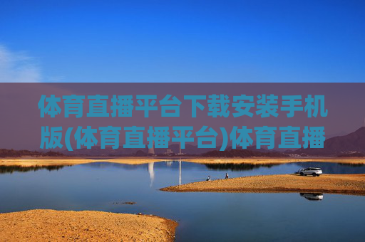 体育直播平台下载安装手机版(体育直播平台)体育直播平台下载安装手机版（官方版）