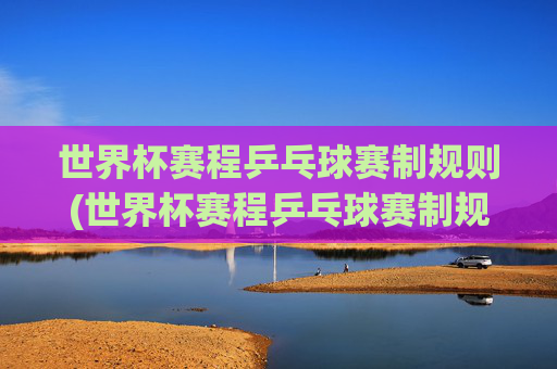 世界杯赛程乒乓球赛制规则(世界杯赛程乒乓球赛制规则是什么)