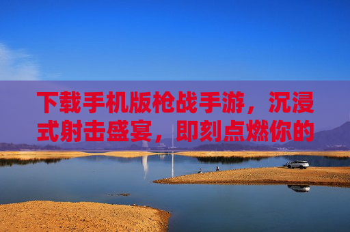 下载手机版枪战手游，沉浸式射击盛宴，即刻点燃你的热血与激情！下载手机版枪战手游，沉浸式射击盛宴，即刻点燃你的热血与激情！