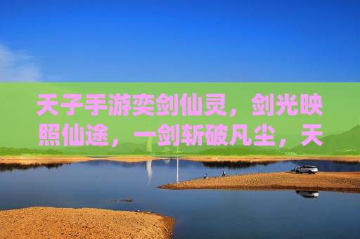 天子手游奕剑仙灵,剑光映照仙途,一剑斩破凡尘,天子手游奕剑仙灵,剑光映照仙途,一剑斩破凡尘