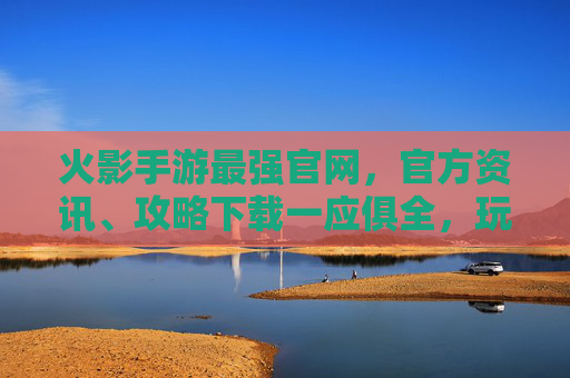 火影手游最强官网，官方资讯、攻略下载一应俱全，玩家进阶必备平台，火影手游最强官网，官方资讯、攻略下载一应俱全，玩家进阶必备平台