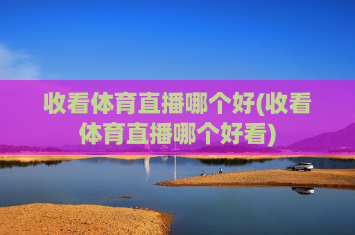 收看体育直播哪个好(收看体育直播哪个好看)