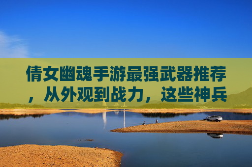 倩女幽魂手游最强武器推荐，从外观到战力，这些神兵助你一骑绝尘！