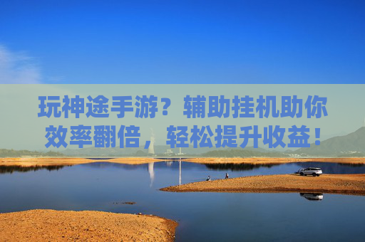 玩神途手游?辅助挂机助你效率翻倍,轻松提升收益!玩神途手游?辅助挂机助你效率翻倍,轻松提升收益!