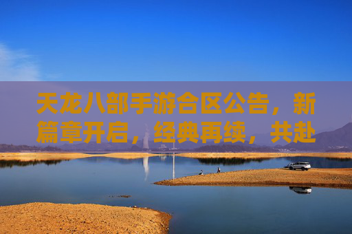 天龙八部手游合区公告,新篇章开启,经典再续,共赴江湖再聚首,天龙八部手游合区新启,经典再续,共赴江湖再聚首