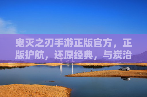鬼灭之刃手游正版官方,正版护航,还原经典,与炭治郎共赴火之意志,鬼灭之刃正版手游,正版护航,还原经典,与炭治郎共赴火之意志