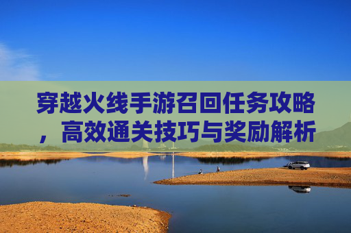 穿越火线手游召回任务攻略,高效通关技巧与奖励解析,穿越火线手游召回任务攻略,高效通关技巧与奖励解析