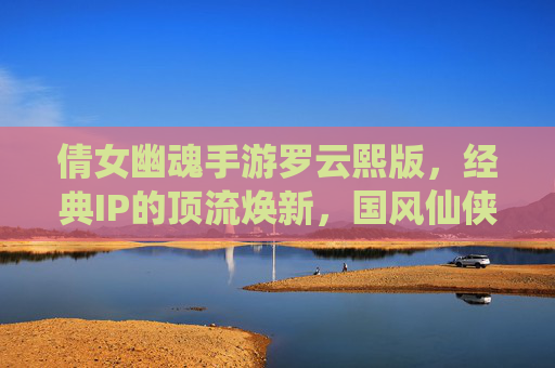 倩女幽魂手游罗云熙版，经典IP的顶流焕新，国风仙侠的全新启程