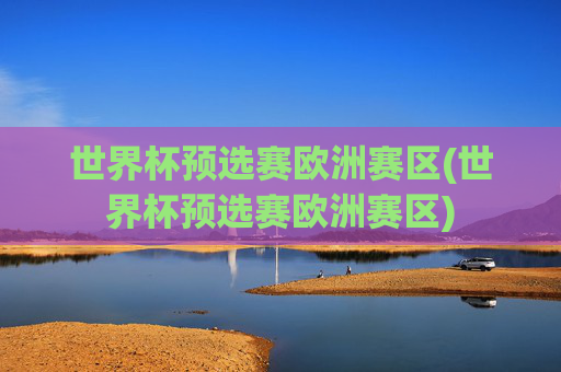 世界杯预选赛欧洲赛区(世界杯预选赛欧洲赛区)