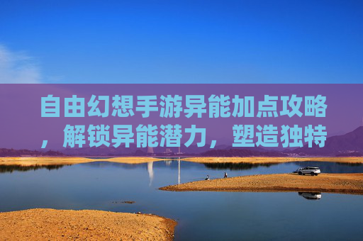 自由幻想手游异能加点攻略,解锁异能潜力,塑造独特战斗风格