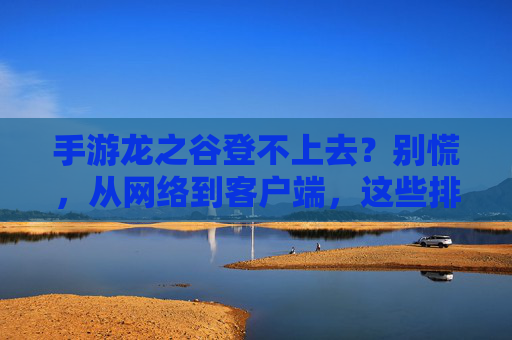 手游龙之谷登不上去?别慌,从网络到客户端,这些排查步骤帮你快速解决!手游龙之谷登不上去?别慌,从网络到客户端,这些排查步骤帮你快速解决!