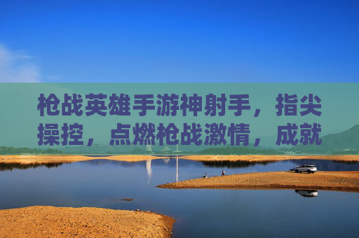 枪战英雄手游神射手，指尖操控，点燃枪战激情，成就指尖上的神射手，枪战英雄手游神射手，指尖操控点燃激情，成就指尖上的神射手