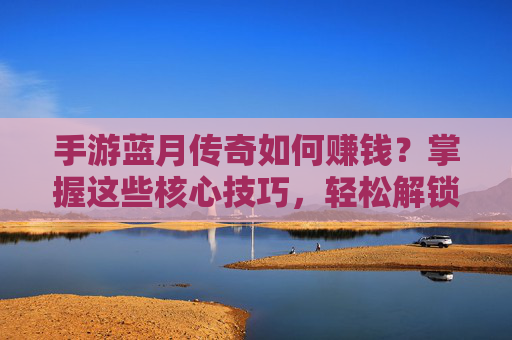 手游蓝月传奇如何赚钱？掌握这些核心技巧，轻松解锁游戏内财富，手游蓝月传奇如何赚钱？掌握这些核心技巧，轻松解锁游戏内财富