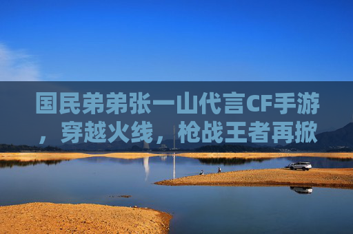 国民弟弟张一山代言CF手游,穿越火线,枪战王者再掀青春热潮,国民弟弟张一山代言CF手游,穿越火线/枪战王者青春热潮再掀