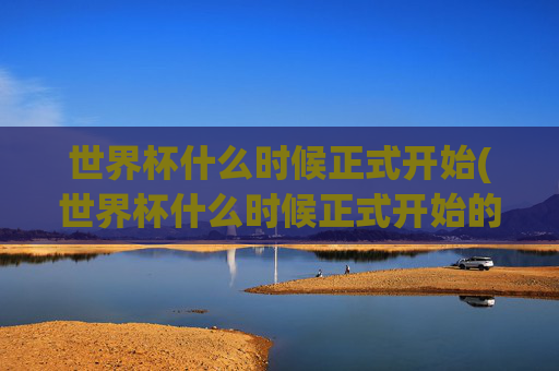 世界杯什么时候正式开始(世界杯什么时候正式开始的)