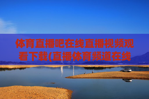 体育直播吧在线直播视频观看下载(直播体育频道在线直播观看)