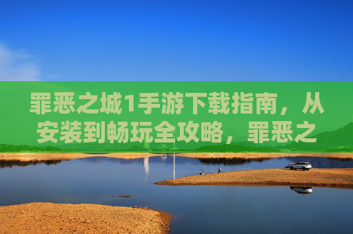罪恶之城1手游下载指南，从安装到畅玩全攻略，罪恶之城1手游下载指南，从安装到畅玩全攻略