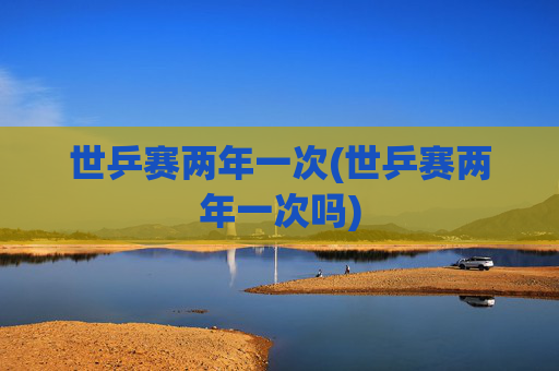 世乒赛两年一次(世乒赛两年一次吗)