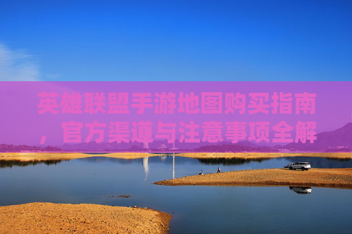 英雄联盟手游地图购买指南，官方渠道与注意事项全解析，英雄联盟手游地图购买指南，官方渠道与注意事项全解析