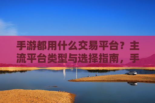 手游都用什么交易平台?主流平台类型与选择指南,手游交易平台,主流类型与选择指南