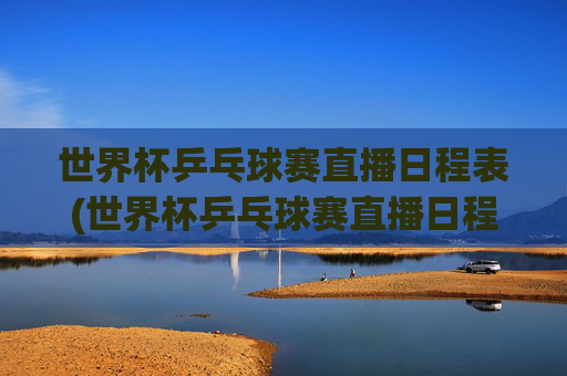 世界杯乒乓球赛直播日程表(世界杯乒乓球赛直播日程表最新)