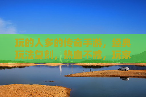 玩的人多的传奇手游，经典玩法复刻，热血不减，玩家群体庞大，万人同服热血传奇手游，经典玩法复刻，玩家群体庞大