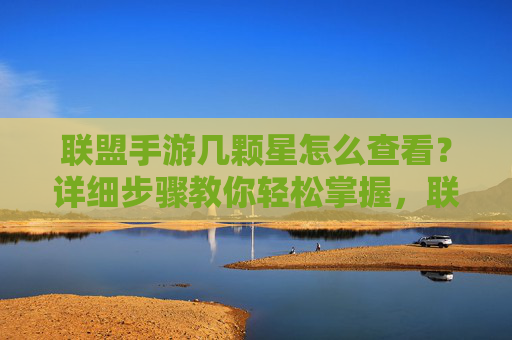 联盟手游几颗星怎么查看？详细步骤教你轻松掌握，联盟手游几颗星怎么查看？详细步骤教你轻松掌握
