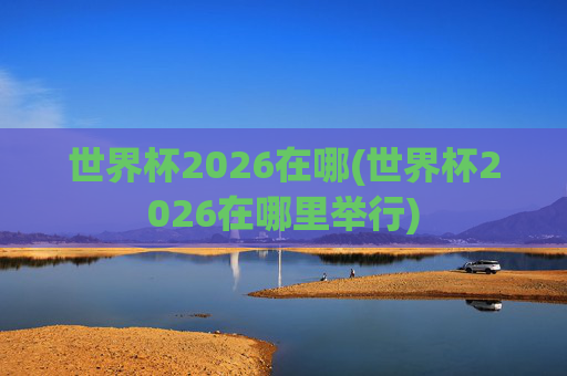 世界杯2026在哪(世界杯2026在哪里举行)