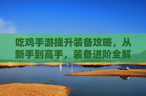 吃鸡手游提升装备攻略,从新手到高手,装备进阶全解析,吃鸡手游装备进阶攻略,从新手到高手的全面解析