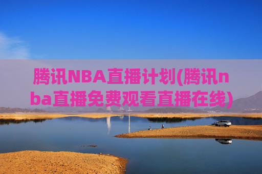 腾讯NBA直播计划(腾讯nba直播免费观看直播在线)腾讯NBA直播免费观看直播在线，官方直播计划详解