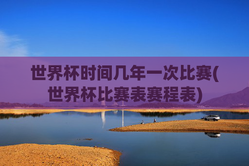 世界杯时间几年一次比赛(世界杯比赛表赛程表)