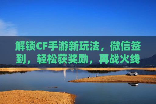 解锁CF手游新玩法，微信签到，轻松获奖励，再战火线！解锁CF手游新玩法，微信签到领奖励，再战火线！