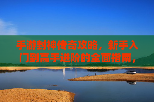 手游封神传奇攻略，新手入门到高手进阶的全面指南，手游封神传奇，新手入门到高手进阶的全面攻略