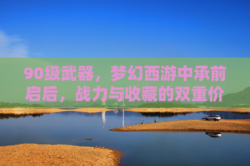 90级武器，梦幻西游中承前启后，战力与收藏的双重价值，90级武器，梦幻西游中承前启后，战力与收藏的双重价值
