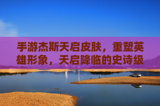 手游杰斯天启皮肤，重塑英雄形象，天启降临的史诗级视觉与游戏体验升级，手游杰斯天启皮肤，重塑英雄形象，天启降临的史诗级视觉与游戏体验升级