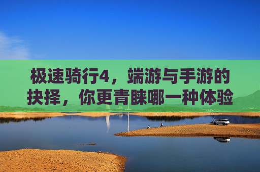 极速骑行4,端游与手游的抉择,你更青睐哪一种体验?极速骑行4,端游与手游的体验抉择,你更青睐哪一种?
