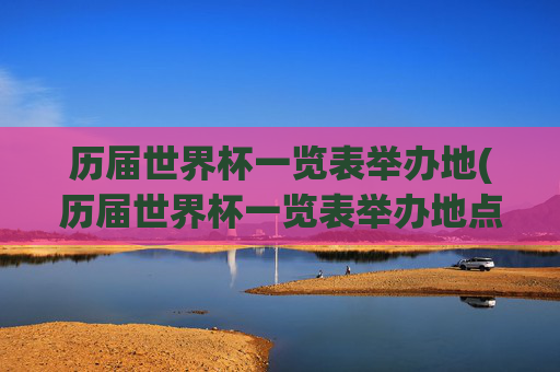 历届世界杯一览表举办地(历届世界杯一览表举办地点在哪)历届世界杯一览表举办地(历届世界杯举办地点在哪)