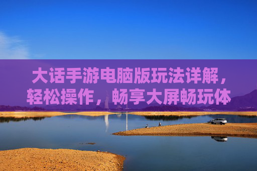 大话手游电脑版玩法详解，轻松操作，畅享大屏畅玩体验，大话手游电脑版玩法详解，轻松操作，畅享大屏畅玩体验