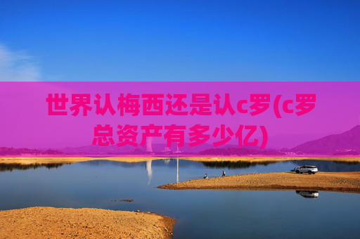 世界认梅西还是认c罗(c罗总资产有多少亿)
