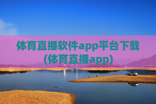 体育直播软件app平台下载(体育直播app)